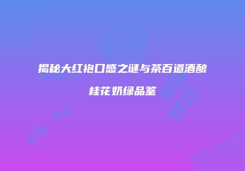 揭秘大红袍口感之谜与茶百道酒酿桂花奶绿品鉴