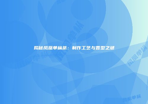 揭秘凤凰单枞茶：制作工艺与香型之谜