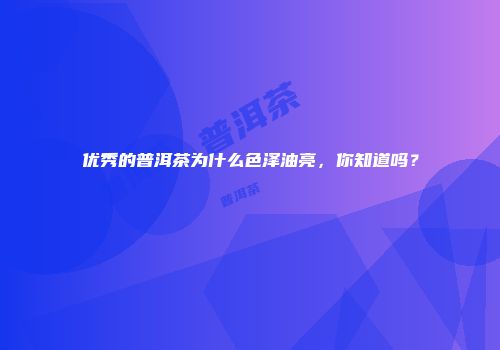 优秀的普洱茶为什么色泽油亮，你知道吗？