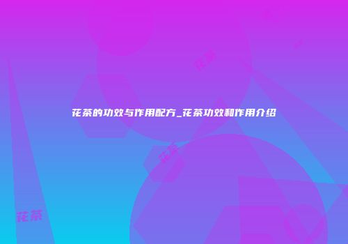花茶的功效与作用配方_花茶功效和作用介绍