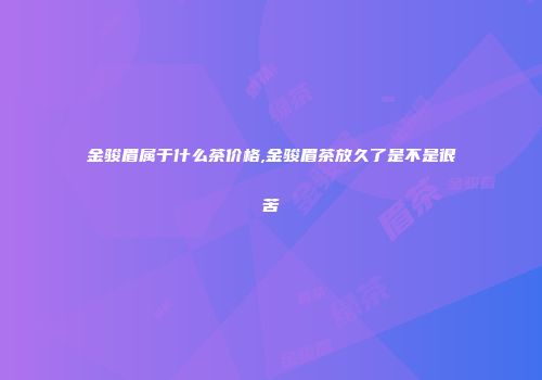 金骏眉属于什么茶价格,金骏眉茶放久了是不是很苦