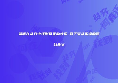 如何在贫穷中找到真正的快乐-君子安贫乐道的深刻含义