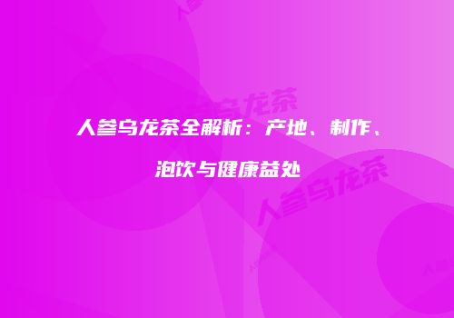 人参乌龙茶全解析：产地、制作、泡饮与健康益处