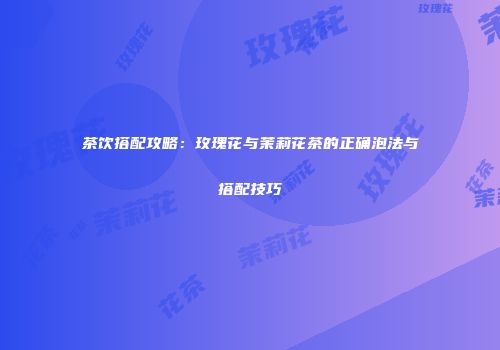 茶饮搭配攻略：玫瑰花与茉莉花茶的正确泡法与搭配技巧