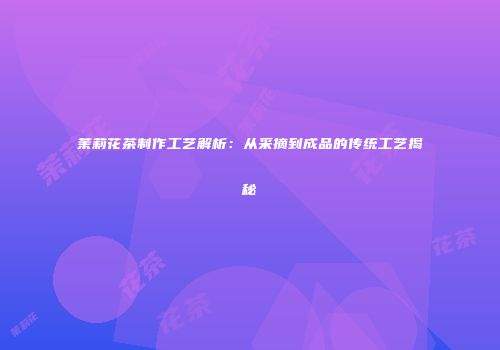 茉莉花茶制作工艺解析：从采摘到成品的传统工艺揭秘