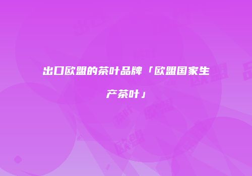 出口欧盟的茶叶品牌「欧盟国家生产茶叶」