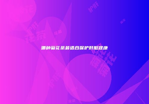哪种菊花茶最适合保护肝脏健康