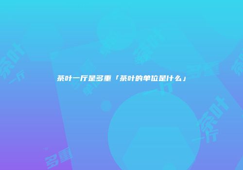 茶叶一厅是多重「茶叶的单位是什么」