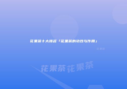 花果茶十大排名「花果茶的功效与作用」