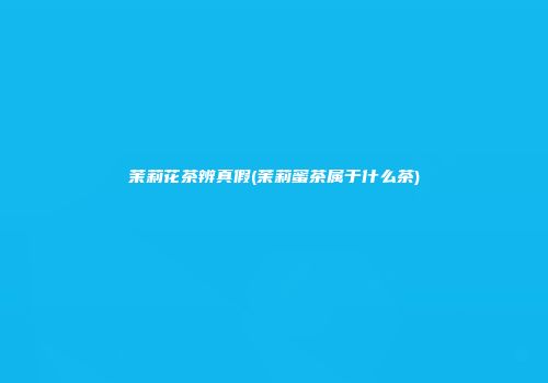 茉莉花茶辨真假(茉莉蜜茶属于什么茶)