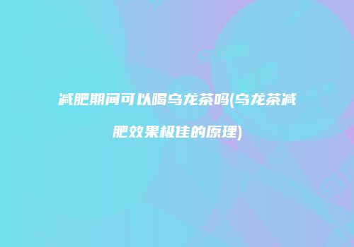减肥期间可以喝乌龙茶吗(乌龙茶减肥效果极佳的原理)
