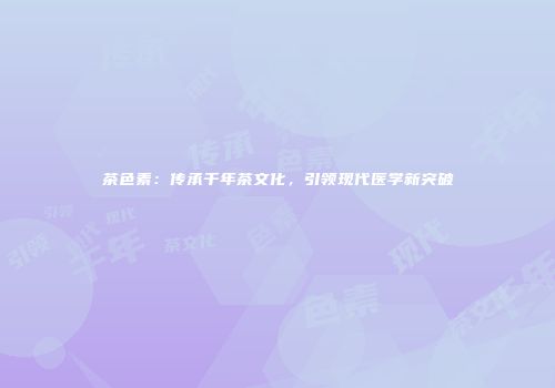 茶色素：传承千年茶文化，引领现代医学新突破