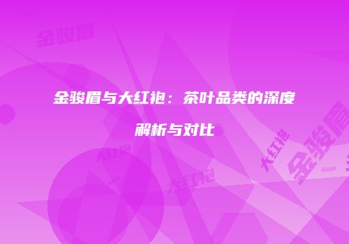 金骏眉与大红袍：茶叶品类的深度解析与对比
