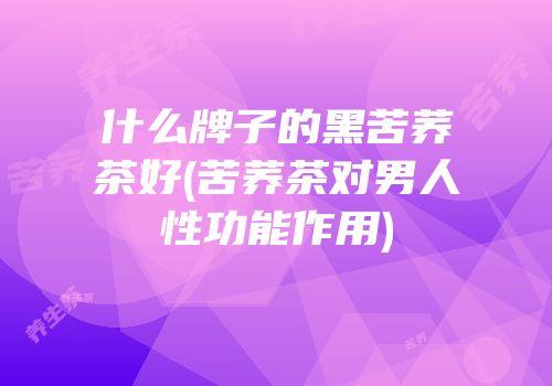 什么牌子的黑苦荞茶好(苦荞茶对男人性功能作用)