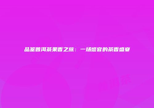 品鉴普洱茶果香之旅：一场感官的茶香盛宴
