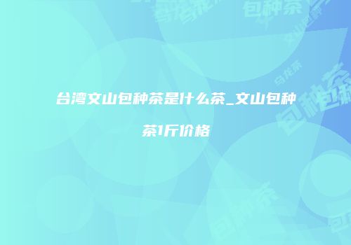 台湾文山包种茶是什么茶_文山包种茶1斤价格