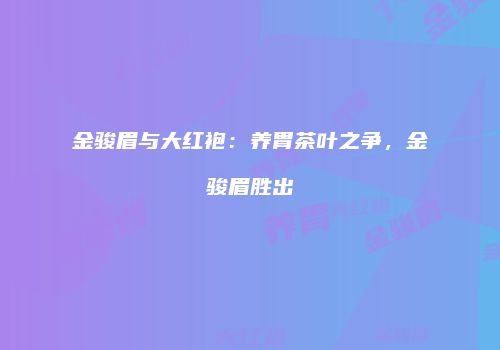 金骏眉与大红袍：养胃茶叶之争，金骏眉胜出