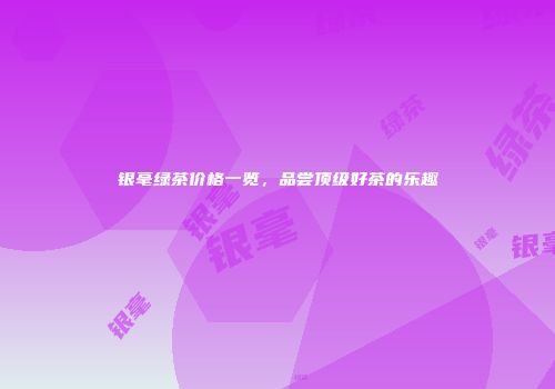 银毫绿茶价格一览，品尝顶级好茶的乐趣