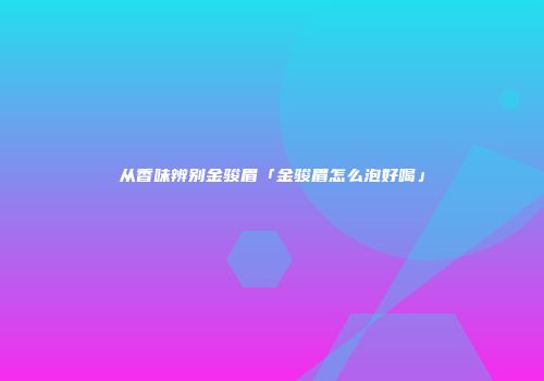 从香味辨别金骏眉「金骏眉怎么泡好喝」