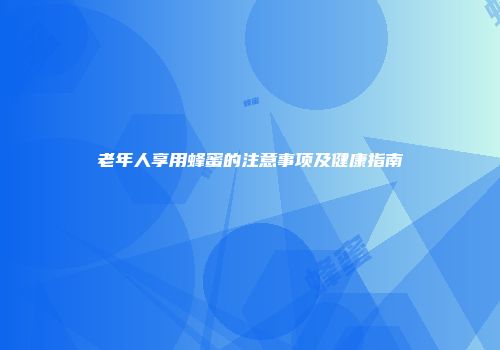 老年人享用蜂蜜的注意事项及健康指南
