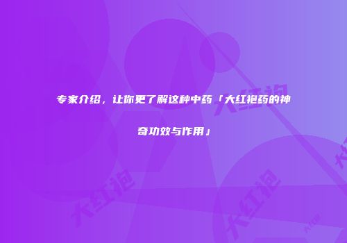 专家介绍，让你更了解这种中药「大红袍药的神奇功效与作用」