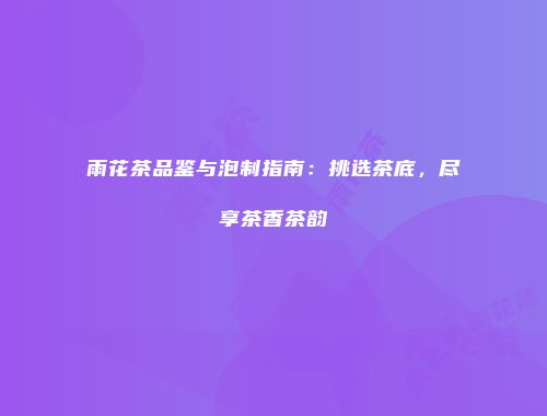雨花茶品鉴与泡制指南：挑选茶底，尽享茶香茶韵