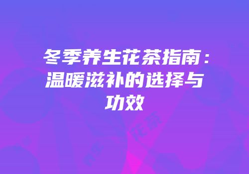 冬季养生花茶指南：温暖滋补的选择与功效