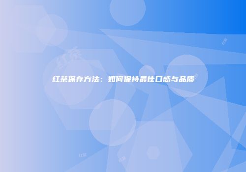 红茶保存方法：如何保持最佳口感与品质