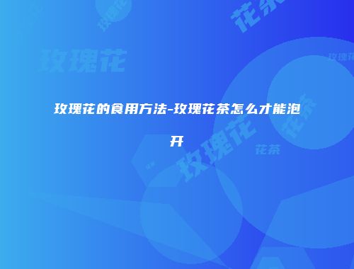 玫瑰花的食用方法-玫瑰花茶怎么才能泡开