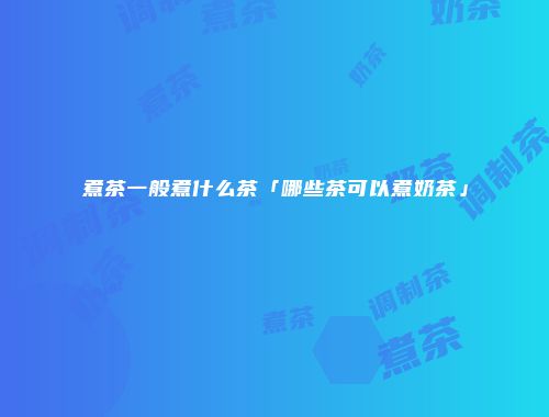 煮茶一般煮什么茶「哪些茶可以煮奶茶」