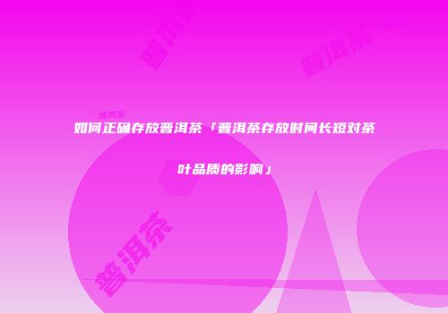 如何正确存放普洱茶「普洱茶存放时间长短对茶叶品质的影响」