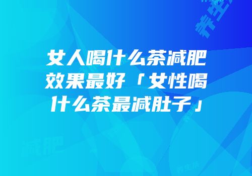 女人喝什么茶减肥效果最好「女性喝什么茶最减肚子」