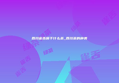 四川雀舌属于什么茶_四川茶的种类