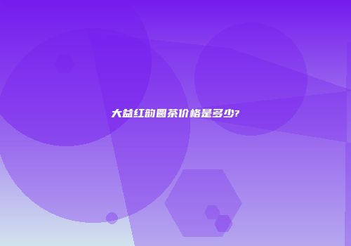 大益红韵圆茶价格是多少?