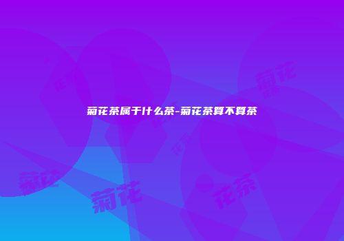 菊花茶属于什么茶-菊花茶算不算茶