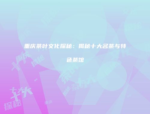重庆茶叶文化探秘：揭秘十大名茶与特色茶馆