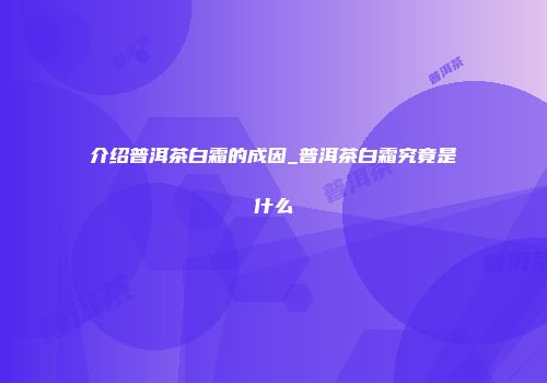 介绍普洱茶白霜的成因_普洱茶白霜究竟是什么