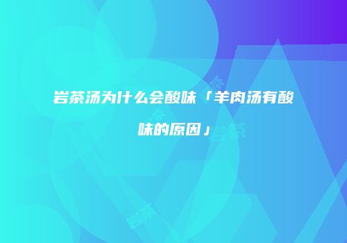 岩茶汤为什么会酸味「羊肉汤有酸味的原因」