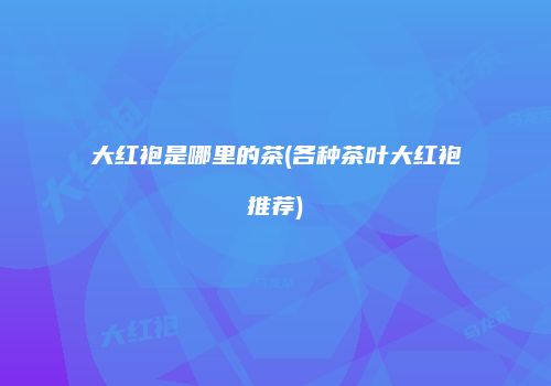 大红袍是哪里的茶(各种茶叶大红袍推荐)