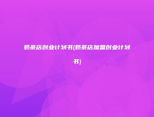 奶茶店创业计划书(奶茶店加盟创业计划书)