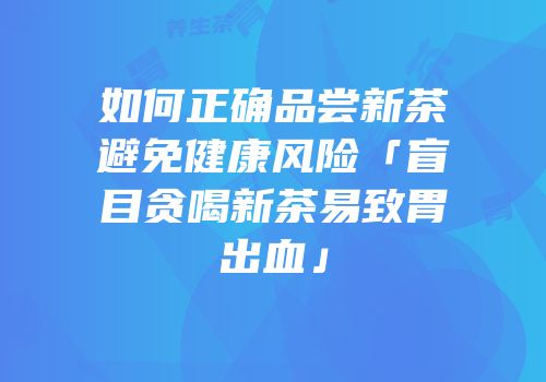 如何正确品尝新茶避免健康风险「盲目贪喝新茶易致胃出血」