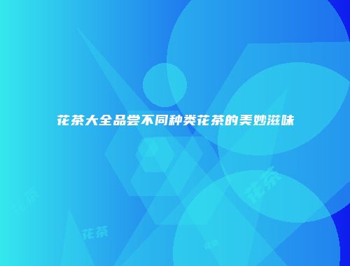 花茶大全品尝不同种类花茶的美妙滋味