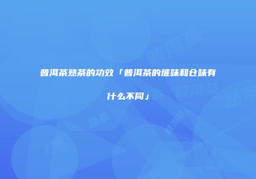普洱茶熟茶的功效「普洱茶的堆味和仓味有什么不同」