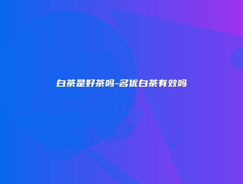 白茶是好茶吗-名优白茶有效吗