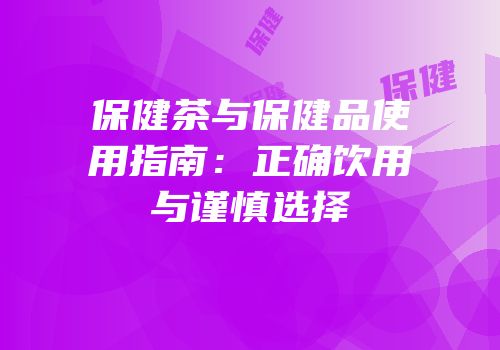 保健茶与保健品使用指南：正确饮用与谨慎选择