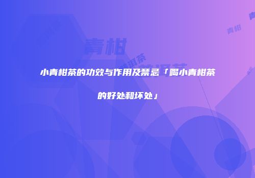 小青柑茶的功效与作用及禁忌「喝小青柑茶的好处和坏处」