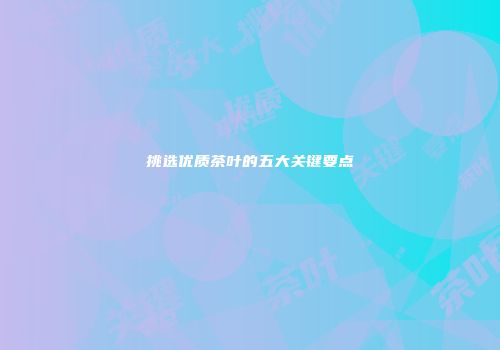 挑选优质茶叶的五大关键要点