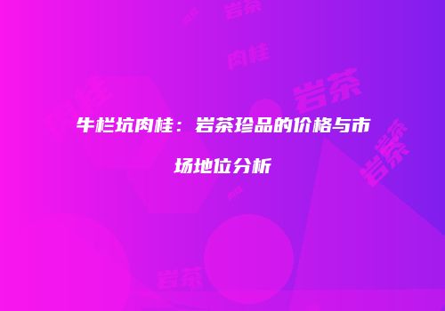 牛栏坑肉桂：岩茶珍品的价格与市场地位分析