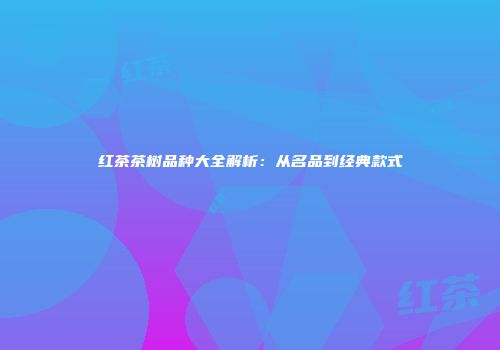 红茶茶树品种大全解析：从名品到经典款式