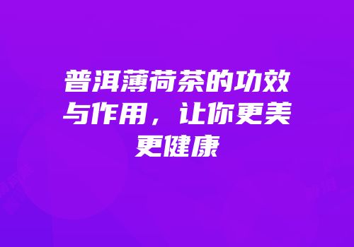 普洱薄荷茶的功效与作用，让你更美更健康